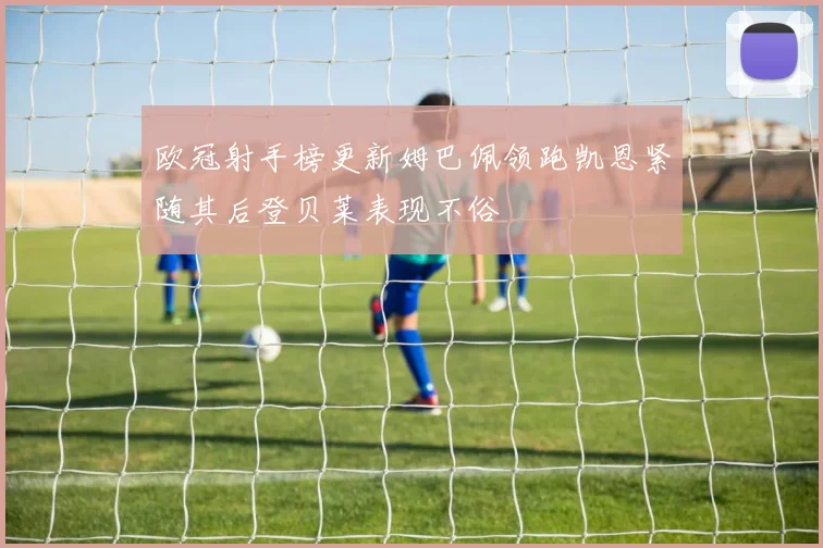 欧冠射手榜更新姆巴佩领跑凯恩紧随其后登贝莱表现不俗