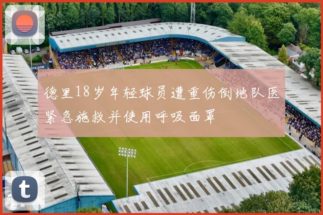 德里18岁年轻球员遭重伤倒地队医紧急施救并使用呼吸面罩
