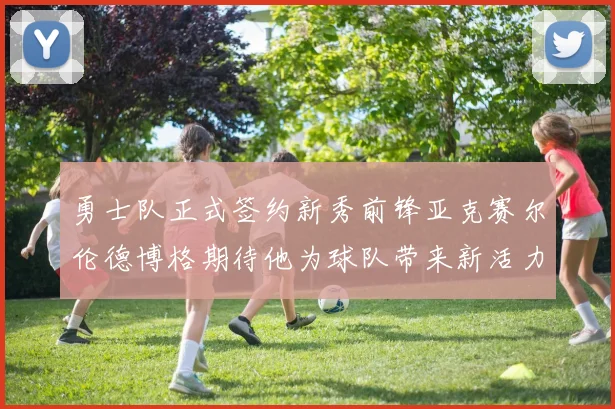 勇士队正式签约新秀前锋亚克赛尔伦德博格期待他为球队带来新活力