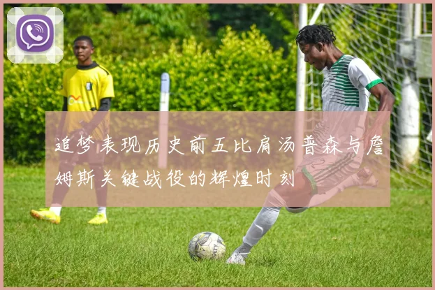 追梦表现历史前五比肩汤普森与詹姆斯关键战役的辉煌时刻