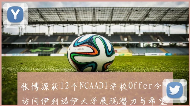 张博源获12个NCAAD1学校Offer今日访问伊利诺伊大学展现潜力与希望