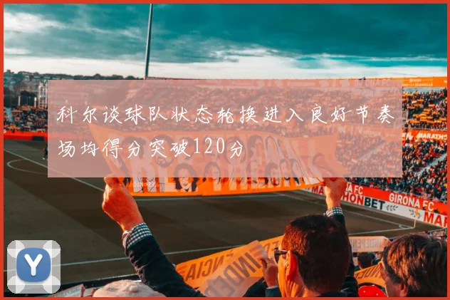科尔谈球队状态轮换进入良好节奏场均得分突破120分