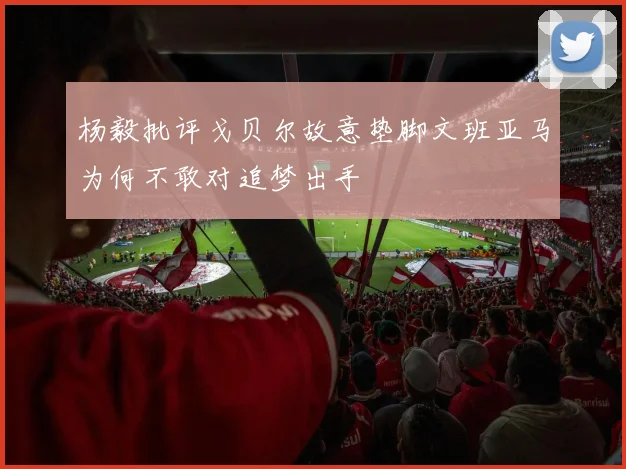 杨毅批评戈贝尔故意垫脚文班亚马为何不敢对追梦出手