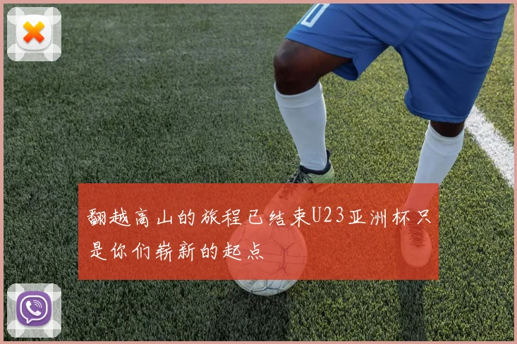 翻越高山的旅程已结束U23亚洲杯只是你们崭新的起点