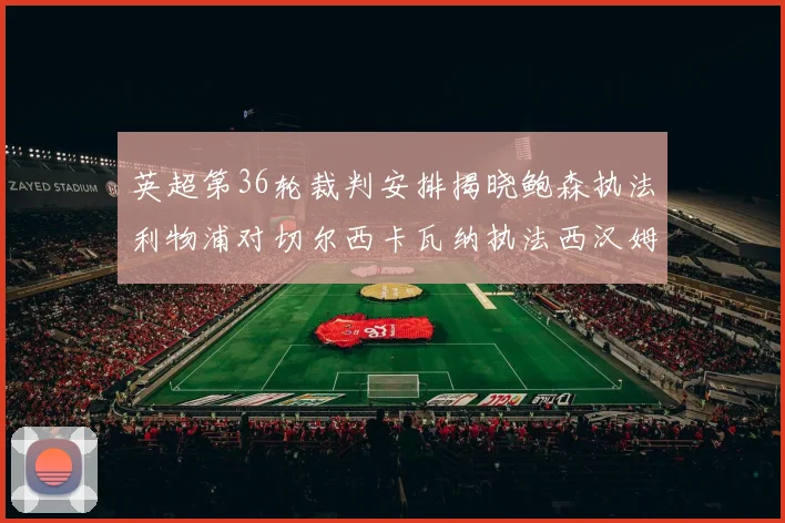英超第36轮裁判安排揭晓鲍森执法利物浦对切尔西卡瓦纳执法西汉姆对阿森纳